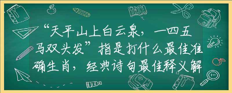 “天平山上白云泉，一四五馬雙頭發(fā)”指是打什么最佳準(zhǔn)確生肖，經(jīng)典詩(shī)句最佳釋義解析