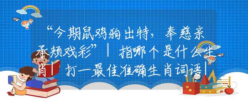 “今期鼠雞狗出特，奉慈親承頰戲彩”|指哪個(gè)是什么生肖|打一最佳準(zhǔn)確生肖詞語|釋義作答詞語賞析解釋