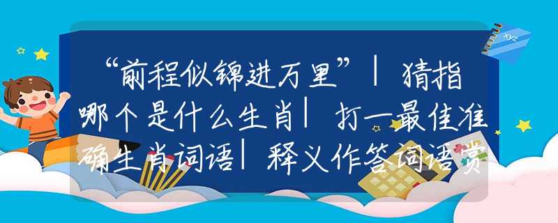 “前程似錦進(jìn)萬里”|猜指哪個是什么生肖|打一最佳準(zhǔn)確生肖詞語|釋義作答詞語賞析解釋