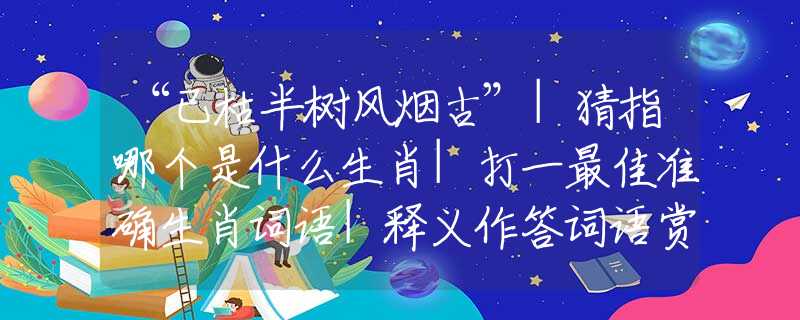 “已枯半樹風(fēng)煙古”|猜指哪個(gè)是什么生肖|打一最佳準(zhǔn)確生肖詞語|釋義作答詞語賞析解釋