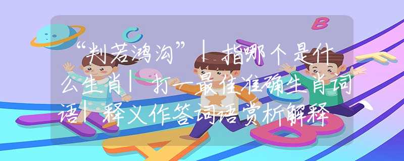 “判若鴻溝”|指哪個(gè)是什么生肖|打一最佳準(zhǔn)確生肖詞語(yǔ)|釋義作答詞語(yǔ)賞析解釋