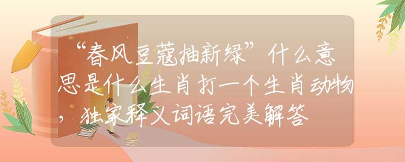 “春風豆蔻抽新綠”什么意思是什么生肖打一個生肖動物，獨家釋義詞語完美解答