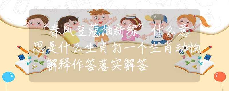 “春風(fēng)豆蔻抽新綠”什么意思是什么生肖打一個(gè)生肖動(dòng)物，解釋作答落實(shí)解答