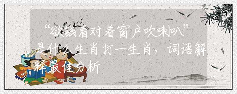 “欲錢(qián)看對(duì)著窗戶(hù)吹喇叭”是什么生肖打一生肖，詞語(yǔ)解釋最佳分析