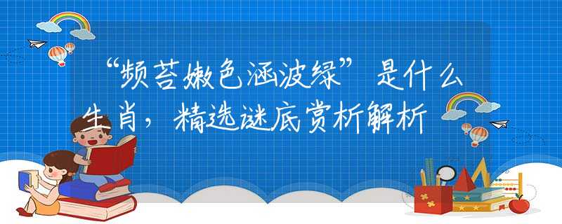 “頻苔嫩色涵波綠”是什么生肖，精選謎底賞析解析
