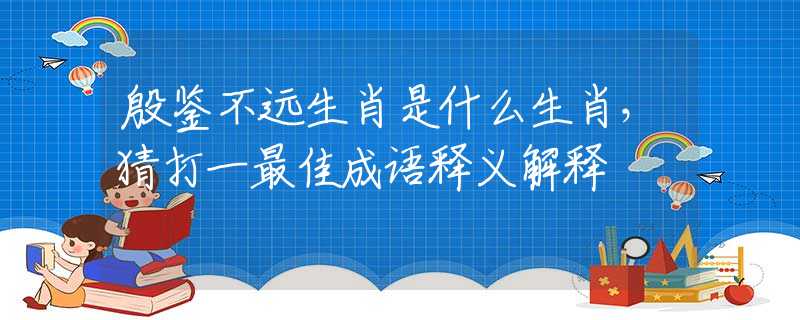 殷鑒不遠生肖是什么生肖，猜打一最佳成語釋義解釋
