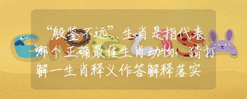“殷鑒不遠(yuǎn)”生肖是指代表哪個(gè)正確最佳生肖動(dòng)物，猜打解一生肖釋義作答解釋落實(shí)