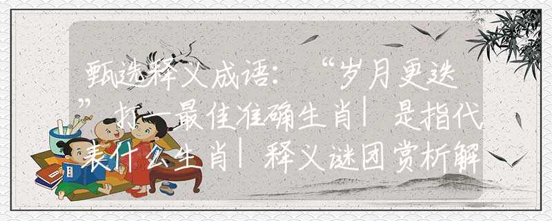 甄選釋義成語：“歲月更迭”打一最佳準確生肖|是指代表什么生肖|釋義謎團賞析解釋