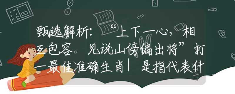 甄選解析：“上下一心，相互包容。見說山傍偏出將”打一最佳準(zhǔn)確生肖|是指代表什么生肖|釋義謎團(tuán)賞析解釋