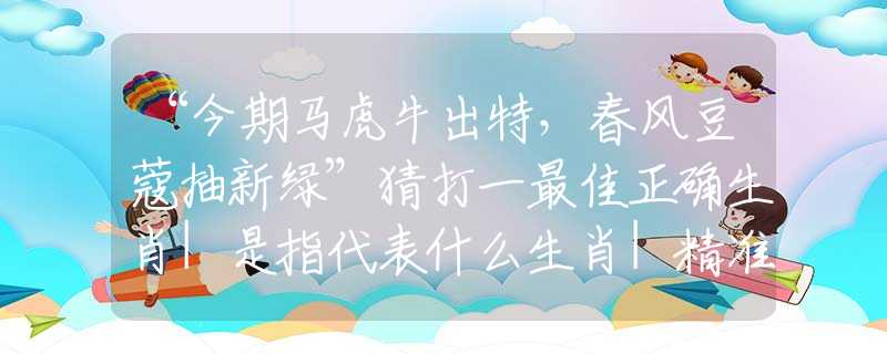 “今期馬虎牛出特，春風(fēng)豆蔻抽新綠”猜打一最佳正確生肖|是指代表什么生肖|精準(zhǔn)詞語詮釋解答
