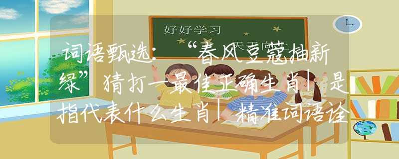 詞語甄選：“春風豆蔻抽新綠”猜打一最佳正確生肖|是指代表什么生肖|精準詞語詮釋解答