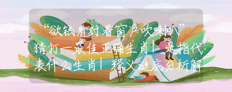 “欲錢看對著窗戶吹喇叭”猜打一最佳正確生肖|是指代表什么生肖|釋義謎底分析解釋