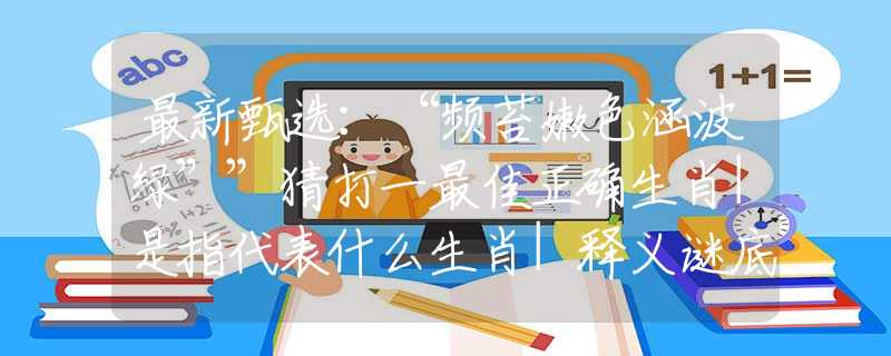 最新甄選：“頻苔嫩色涵波綠””猜打一最佳正確生肖|是指代表什么生肖|釋義謎底分析解釋