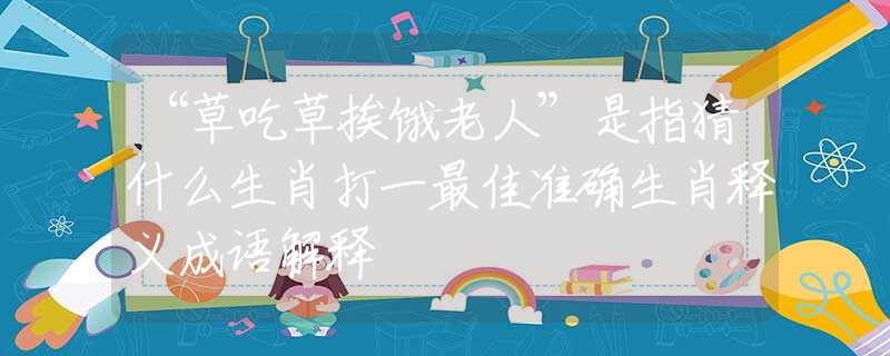 “草吃草挨餓老人”是指猜什么生肖打一最佳準(zhǔn)確生肖釋義成語(yǔ)解釋
