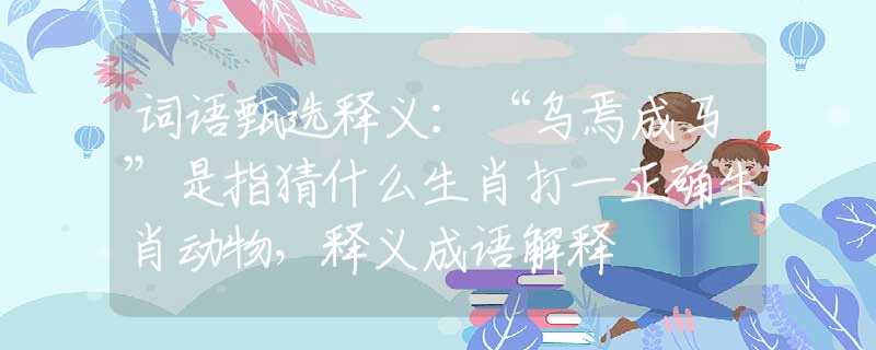 詞語甄選釋義：“烏焉成馬”是指猜什么生肖打一正確生肖動(dòng)物，釋義成語解釋