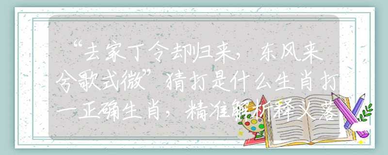“去家丁令卻歸來(lái)，東風(fēng)來(lái)兮歌式微”猜打是什么生肖打一正確生肖，精準(zhǔn)解析釋義落實(shí)