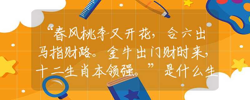 “春風桃李又開花，合六出馬指財路。金牛出門財時來，十二生肖本領(lǐng)強?！笔鞘裁瓷ぃ~語解釋