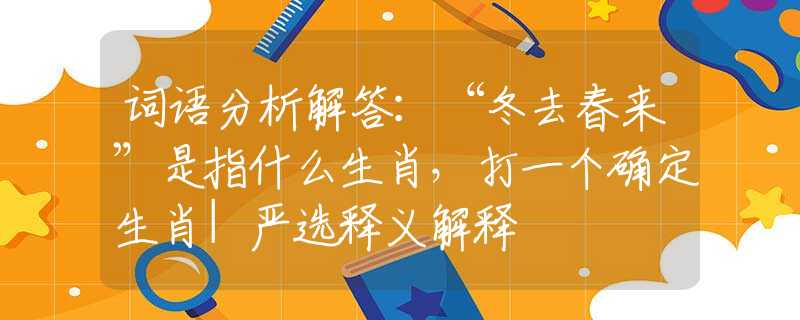 詞語(yǔ)分析解答：“冬去春來(lái)”是指什么生肖，打一個(gè)確定生肖|嚴(yán)選釋義解釋
