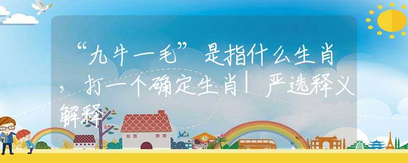 “九牛一毛”是指什么生肖，打一個(gè)確定生肖|嚴(yán)選釋義解釋