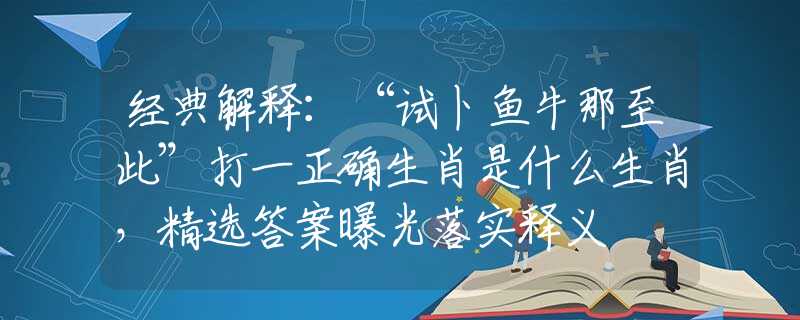 經(jīng)典解釋：“試卜魚牛那至此”打一正確生肖是什么生肖，精選答案曝光落實釋義