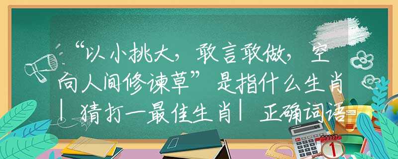 “以小挑大，敢言敢做，空向人間修諫草”是指什么生肖|猜打一最佳生肖|正確詞語釋義解析