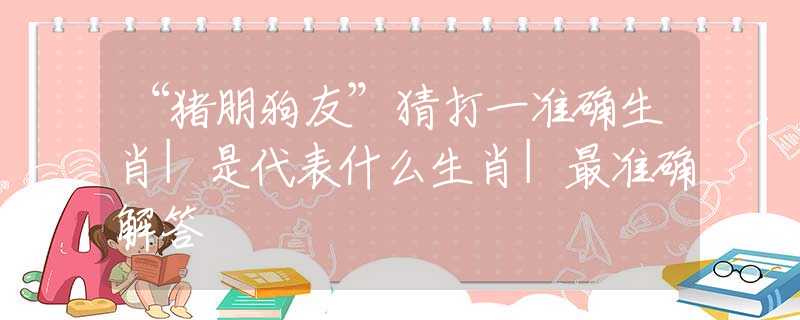 “豬朋狗友”猜打一準(zhǔn)確生肖|是代表什么生肖|最準(zhǔn)確解答