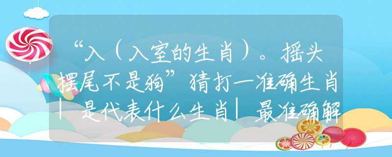 “入（入室的生肖）。搖頭擺尾不是狗”猜打一準(zhǔn)確生肖|是代表什么生肖|最準(zhǔn)確解答