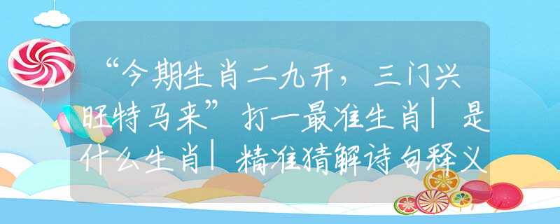 “今期生肖二九開，三門興旺特馬來(lái)”打一最準(zhǔn)生肖|是什么生肖|精準(zhǔn)猜解詩(shī)句釋義