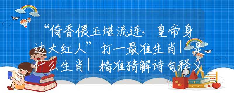 “倚香偎玉堪流連，皇帝身邊大紅人”打一最準生肖|是什么生肖|精準猜解詩句釋義