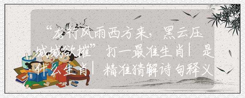 “龍行風(fēng)雨西方來，黑云壓城城欲摧”打一最準(zhǔn)生肖|是什么生肖|精準(zhǔn)猜解詩句釋義