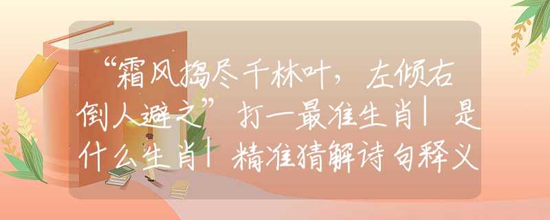 “霜風(fēng)搗盡千林葉，左傾右倒人避之”打一最準(zhǔn)生肖|是什么生肖|精準(zhǔn)猜解詩句釋義