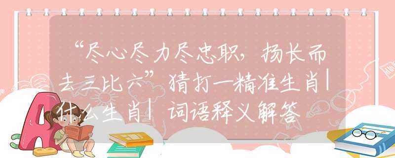 “盡心盡力盡忠職，揚(yáng)長而去三比六”猜打一精準(zhǔn)生肖|什么生肖|詞語釋義解答