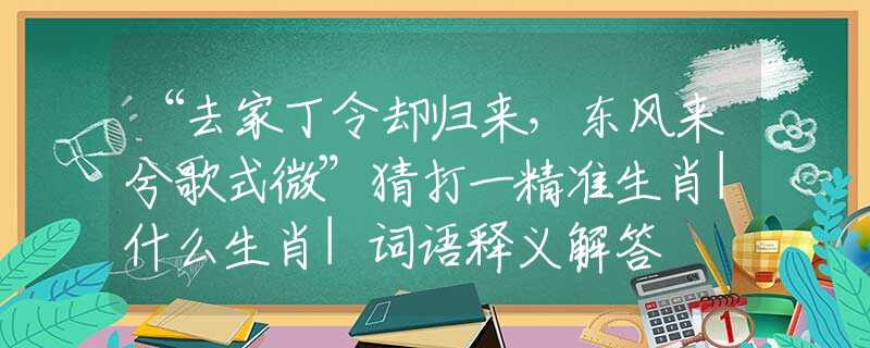 “去家丁令卻歸來，東風(fēng)來兮歌式微”猜打一精準(zhǔn)生肖|什么生肖|詞語釋義解答