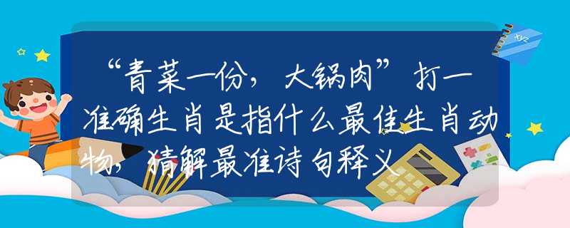 “青菜一份，大鍋肉”打一準(zhǔn)確生肖是指什么最佳生肖動(dòng)物，猜解最準(zhǔn)詩句釋義