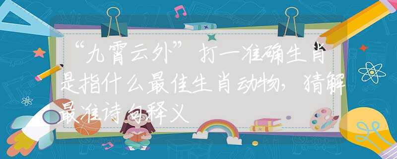 “九霄云外”打一準(zhǔn)確生肖是指什么最佳生肖動(dòng)物，猜解最準(zhǔn)詩句釋義