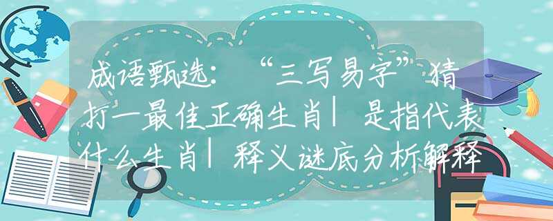 成語甄選：“三寫易字”猜打一最佳正確生肖|是指代表什么生肖|釋義謎底分析解釋
