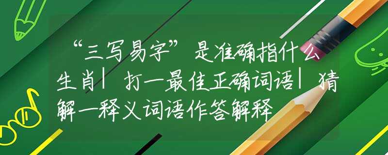 “三寫易字”是準(zhǔn)確指什么生肖|打一最佳正確詞語|猜解一釋義詞語作答解釋