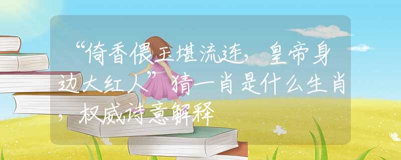 “倚香偎玉堪流連，皇帝身邊大紅人”猜一肖是什么生肖，權(quán)威詩(shī)意解釋