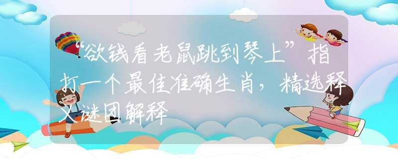 “欲錢(qián)看老鼠跳到琴上”指打一個(gè)最佳準(zhǔn)確生肖，精選釋義謎團(tuán)解釋