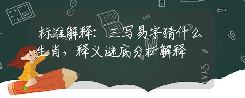 標(biāo)準(zhǔn)解釋：三寫易字猜什么生肖，釋義謎底分析解釋