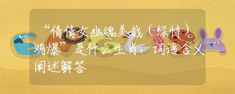 “倩倩女幽魂美哉（綠特）雞爆”是什么生肖，詞語含義闡述解答