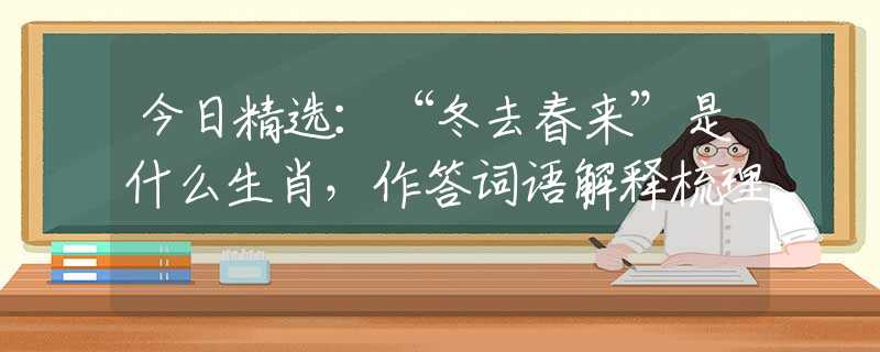 今日精選：“冬去春來(lái)”是什么生肖，作答詞語(yǔ)解釋梳理