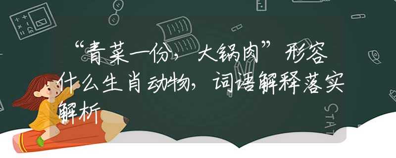 “青菜一份，大鍋肉”形容什么生肖動物，詞語解釋落實解析