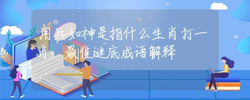 用兵如神是指什么生肖打一肖，最佳謎底成語(yǔ)解釋