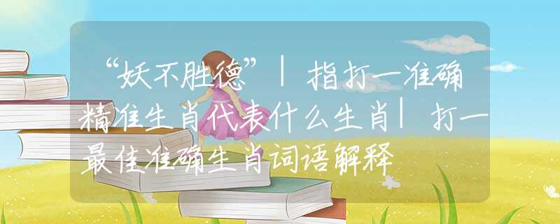 “妖不勝德”|指打一準(zhǔn)確精準(zhǔn)生肖代表什么生肖|打一最佳準(zhǔn)確生肖詞語(yǔ)解釋