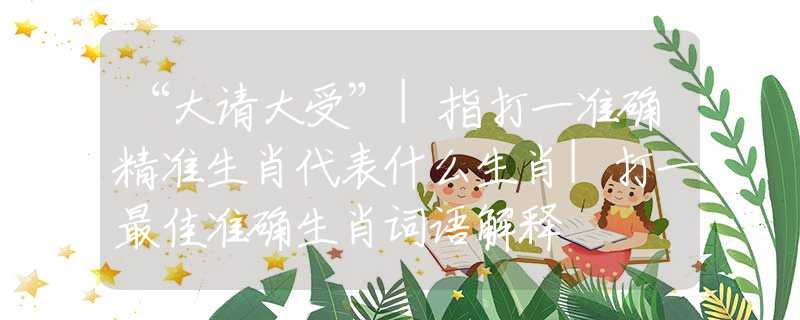 “大請大受”|指打一準(zhǔn)確精準(zhǔn)生肖代表什么生肖|打一最佳準(zhǔn)確生肖詞語解釋