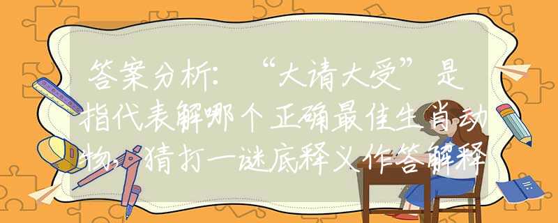 答案分析：“大請(qǐng)大受”是指代表解哪個(gè)正確最佳生肖動(dòng)物，猜打一謎底釋義作答解釋