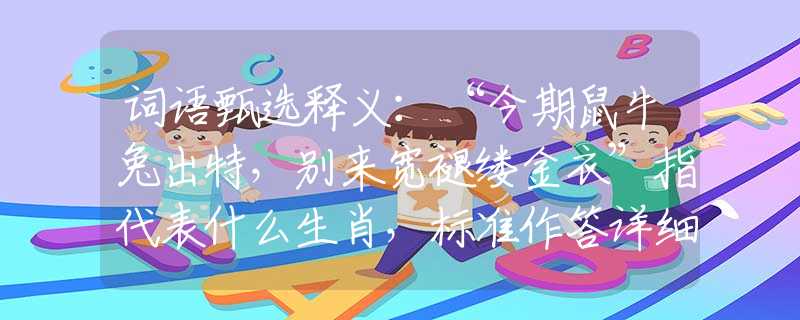 詞語甄選釋義：“今期鼠牛兔出特，別來寬褪縷金衣”指代表什么生肖，標(biāo)準(zhǔn)作答詳細(xì)解釋