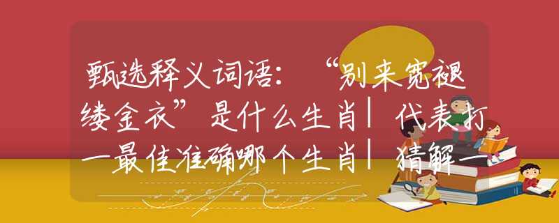 甄選釋義詞語：“別來寬褪縷金衣”是什么生肖|代表打一最佳準確哪個生肖|猜解一詞語溯源釋義