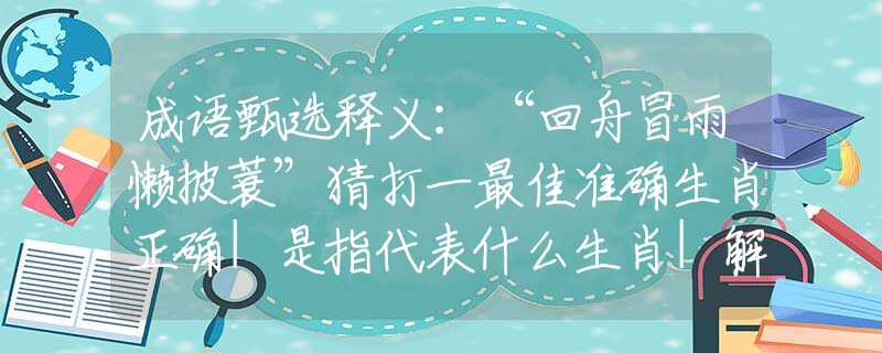 成語(yǔ)甄選釋義：“回舟冒雨懶披蓑”猜打一最佳準(zhǔn)確生肖正確|是指代表什么生肖|解一釋義謎底分析解釋